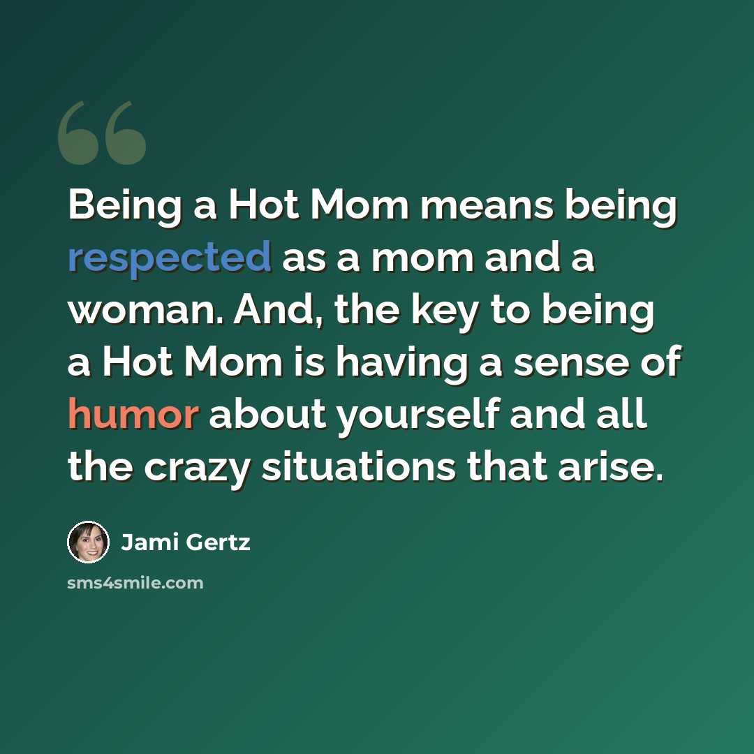 “Being a Hot Mom means being respected as a mom and a woman. And, the key to being a Hot Mom is having a sense of humor about yourself and all the crazy situations that arise.” quote by Jami Gertz