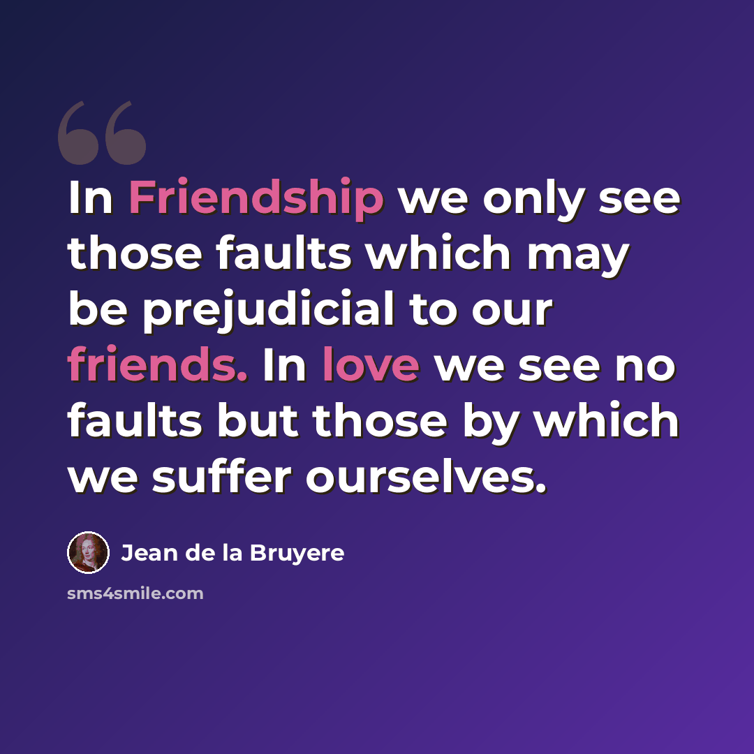 “In Friendship we only see those faults which may be prejudicial to our friends. In love we see no faults but those by which we suffer ourselves.” quote by Jean de la Bruyere