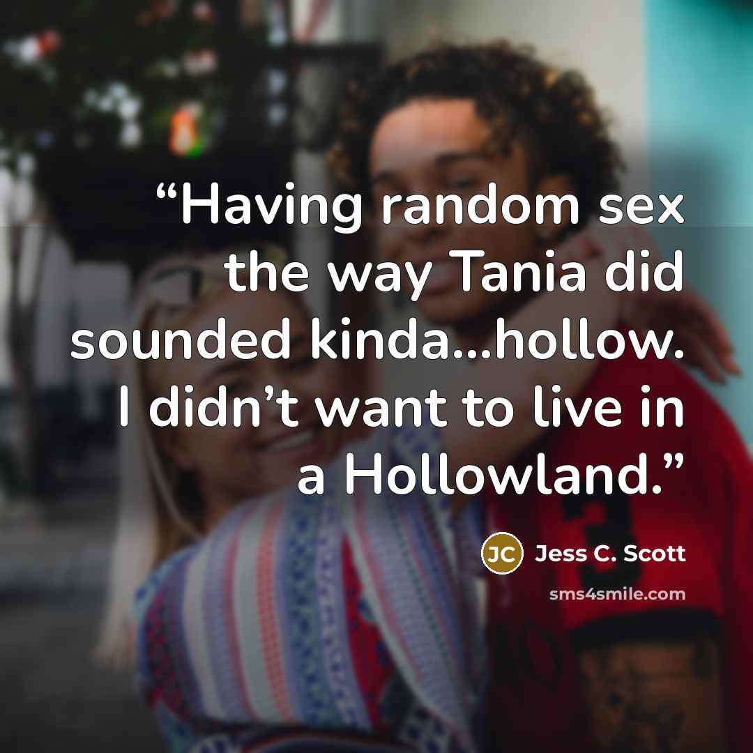 “Having random sex the way Tania did sounded kinda...hollow. I didn’t want to live in a Hollowland.” quote by Jess C. Scott