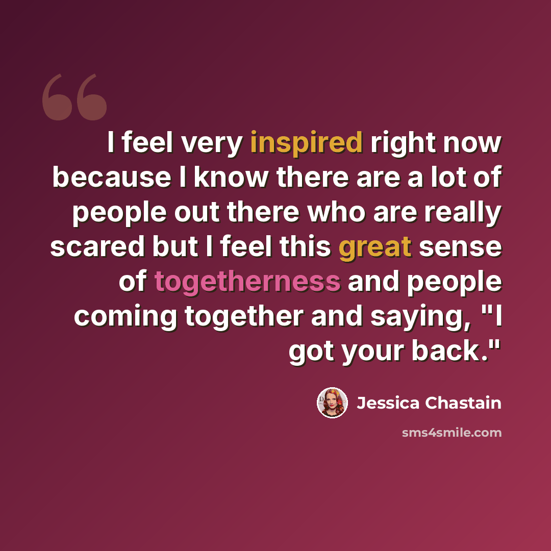 “I feel very inspired right now because I know there are a lot of people out there who are really scared but I feel this great sense of togetherness and people coming together and saying, "I got your back."” quote by Jessica Chastain