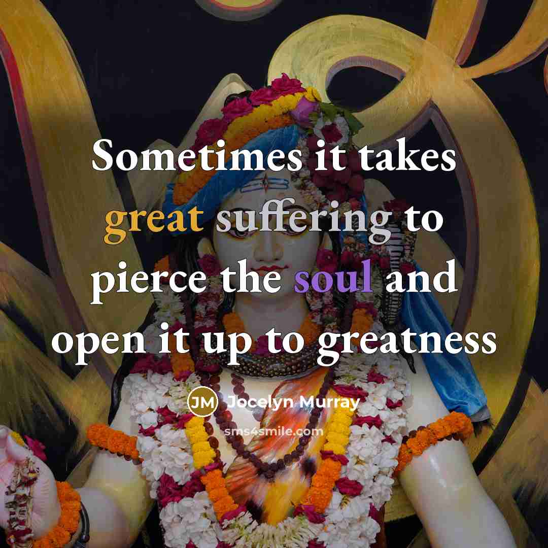 “Sometimes it takes great suffering to pierce the soul and open it up to greatness” quote by Jocelyn Murray