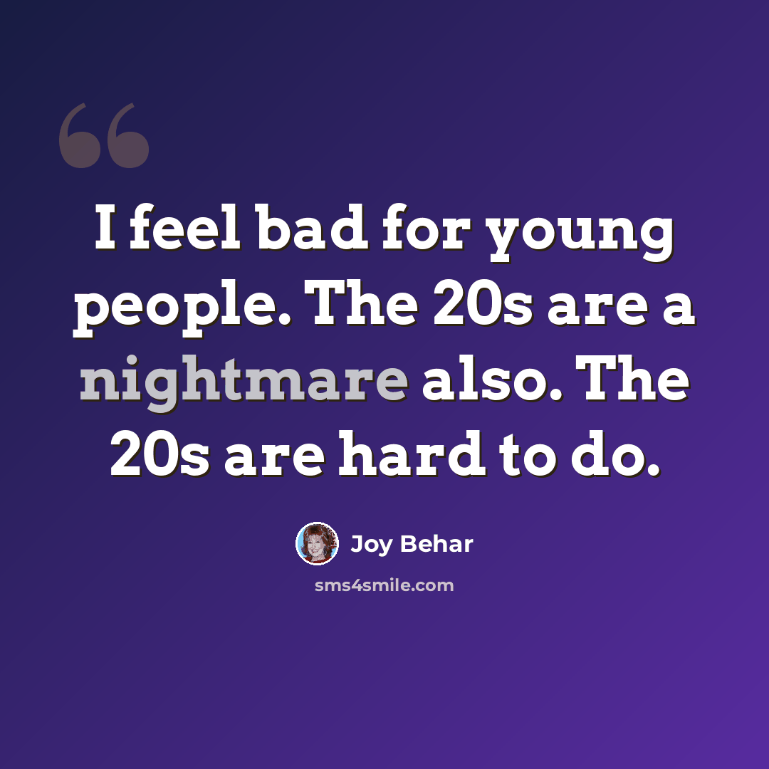 “I feel bad for young people. The 20s are a nightmare also. The 20s are hard to do.” quote by Joy Behar