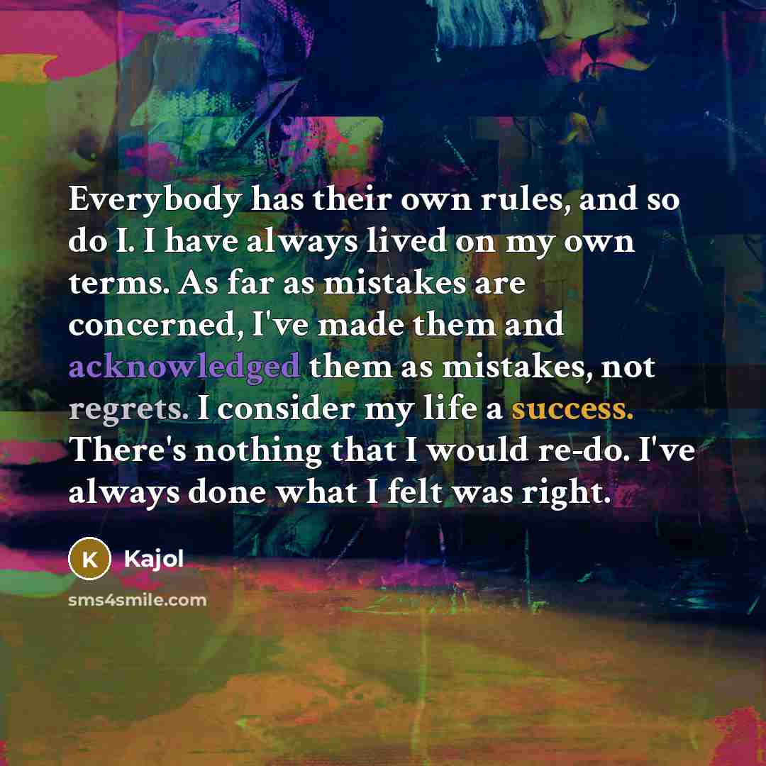 “Everybody has their own rules, and so do I. I have always lived on my own terms. As far as mistakes are concerned, I've made them and acknowledged them as mistakes, not regrets. I consider my life a success. There's nothing that I would re-do. I've always done what I felt was right.” quote by Kajol