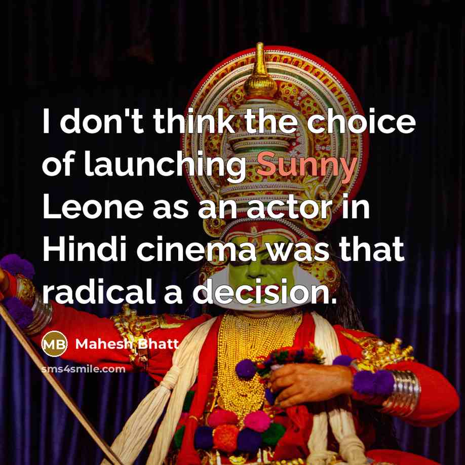 “I don't think the choice of launching Sunny Leone as an actor in Hindi cinema was that radical a decision.” quote by Mahesh Bhatt