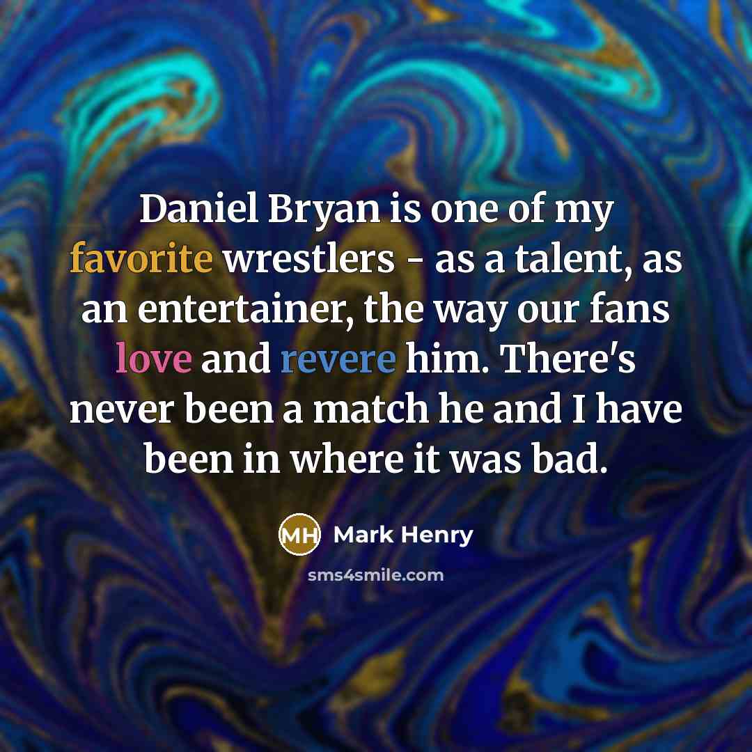 “Daniel Bryan is one of my favorite wrestlers - as a talent, as an entertainer, the way our fans love and revere him. There's never been a match he and I have been in where it was bad.” quote by Mark Henry