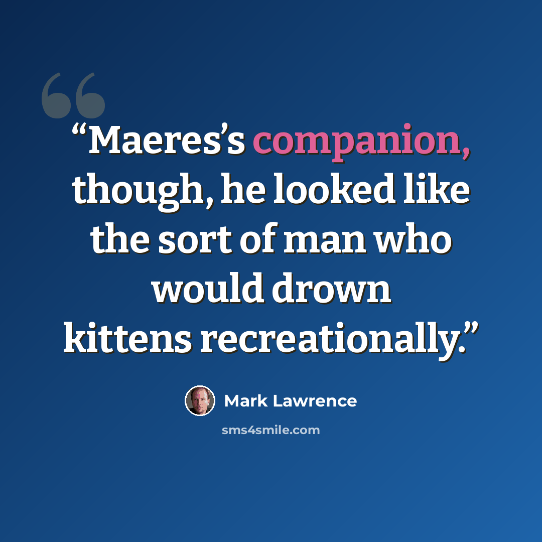 “Maeres’s companion, though, he looked like the sort of man who would drown kittens recreationally.” quote by Mark Lawrence