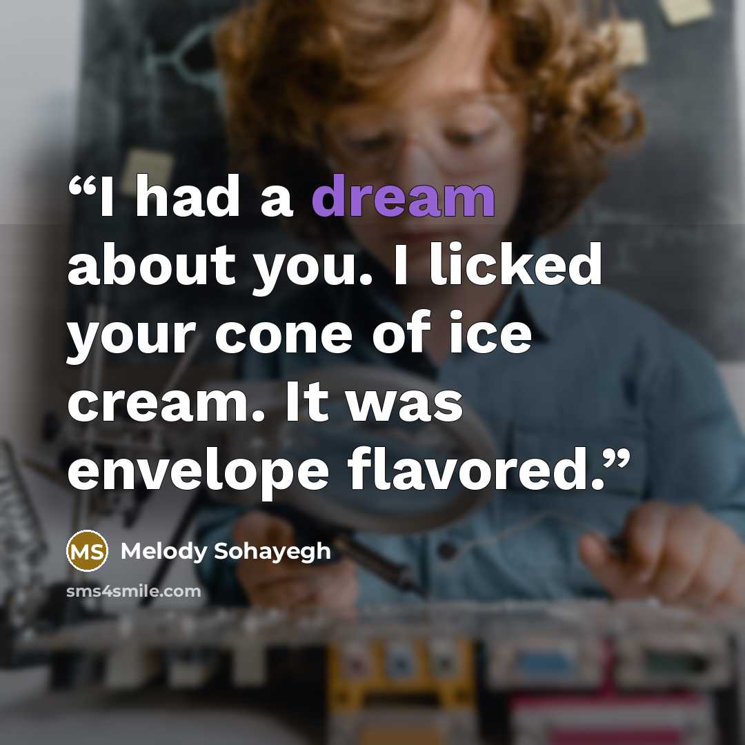 “I had a dream about you. I licked your cone of ice cream. It was envelope flavored.” quote by Melody Sohayegh
