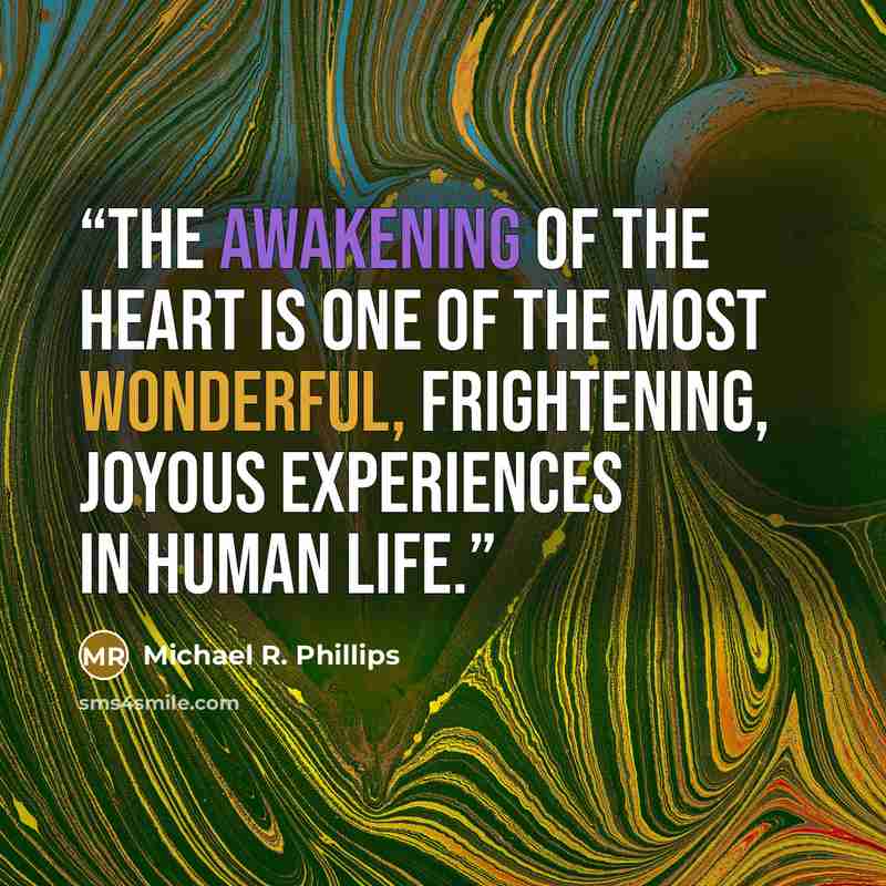 “The awakening of the heart is one of the most wonderful, frightening, joyous experiences in human life.” quote by Michael R. Phillips