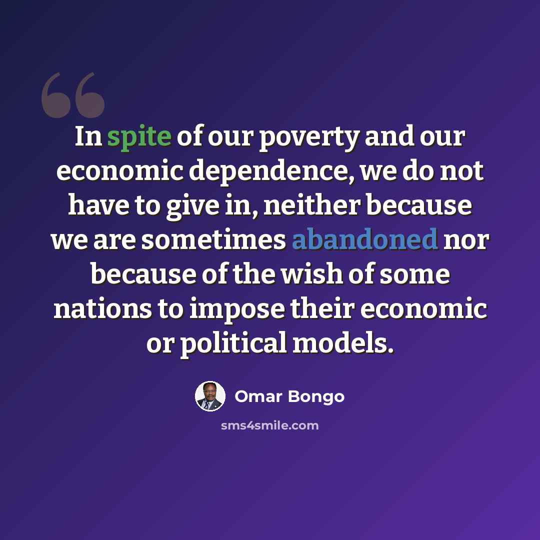 “In spite of our poverty and our economic dependence, we do not have to give in, neither because we are sometimes abandoned nor because of the wish of some nations to impose their economic or political models.” quote by Omar Bongo
