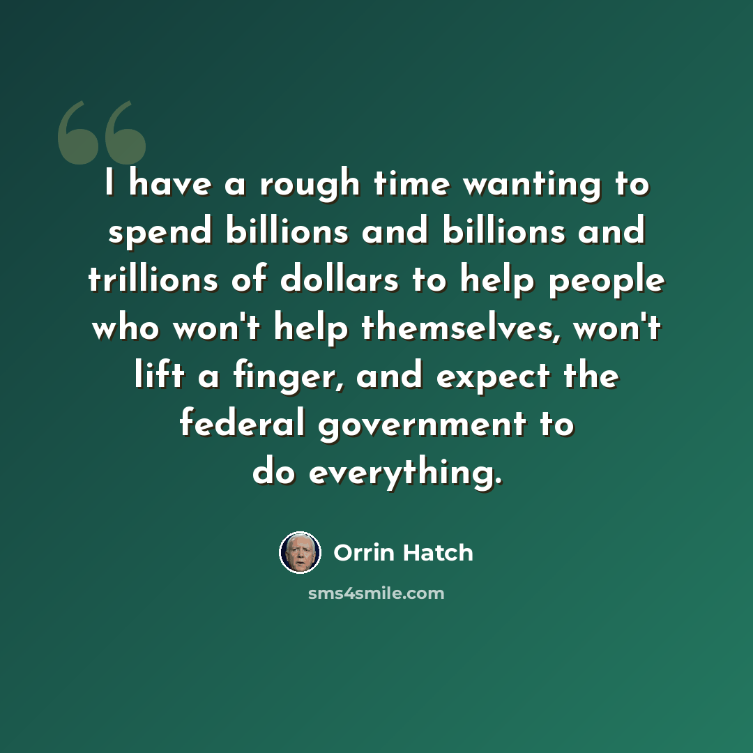 “I have a rough time wanting to spend billions and billions and trillions of dollars to help people who won't help themselves, won't lift a finger, and expect the federal government to do everything.” quote by Orrin Hatch