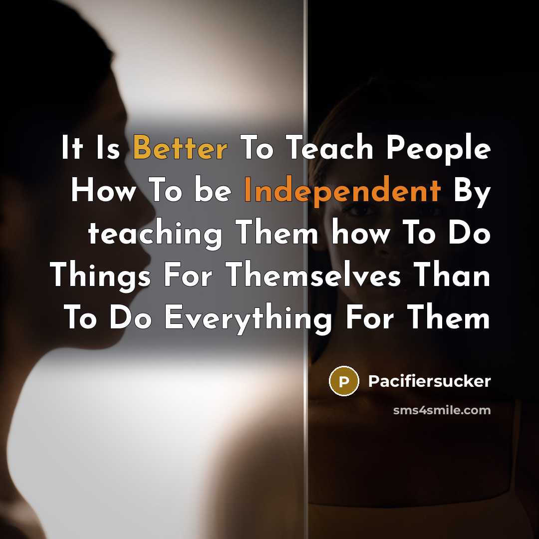 “It Is Better To Teach People How To be Independent By teaching Them how To Do Things For Themselves Than To Do Everything For Them” quote by Pacifiersucker
