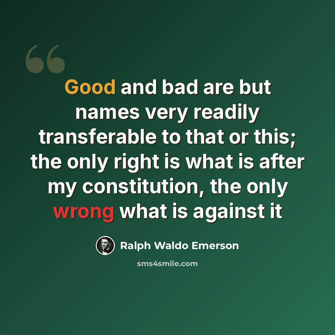 “Good and bad are but names very readily transferable to that or this; the only right is what is after my constitution, the only wrong what is against it” quote by Ralph Waldo Emerson