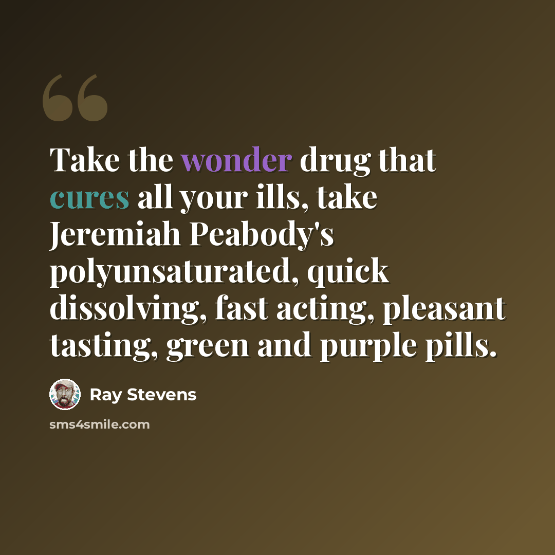 “Take the wonder drug that cures all your ills, take Jeremiah Peabody's polyunsaturated, quick dissolving, fast acting, pleasant tasting, green and purple pills.” quote by Ray Stevens