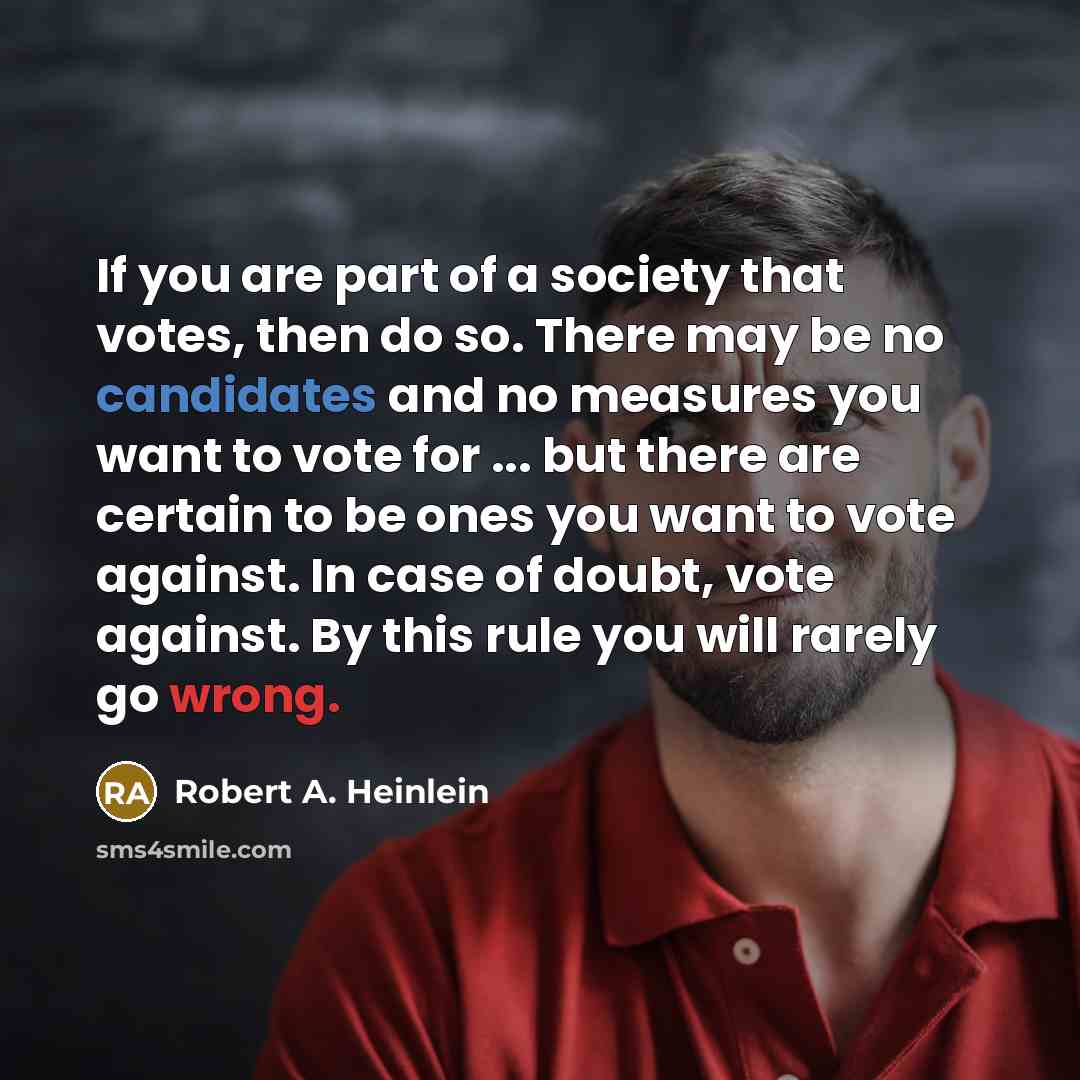 “If you are part of a society that votes, then do so. There may be no candidates and no measures you want to vote for ... but there are certain to be ones you want to vote against. In case of doubt, vote against. By this rule you will rarely go wrong.” quote by Robert A. Heinlein