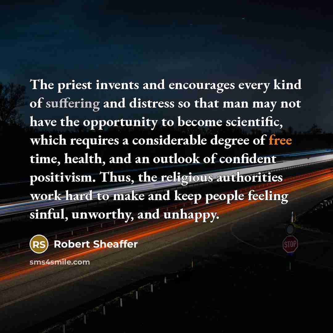 “The priest invents and encourages every kind of suffering and distress so that man may not have the opportunity to become scientific, which requires a considerable degree of free time, health, and an outlook of confident positivism. Thus, the religious authorities work hard to make and keep people…” quote by Robert Sheaffer