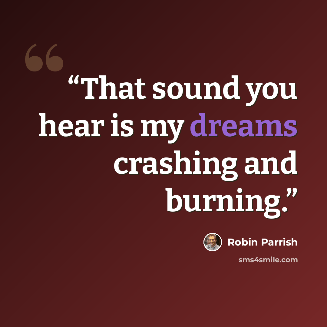 “That sound you hear is my dreams crashing and burning.” quote by Robin Parrish