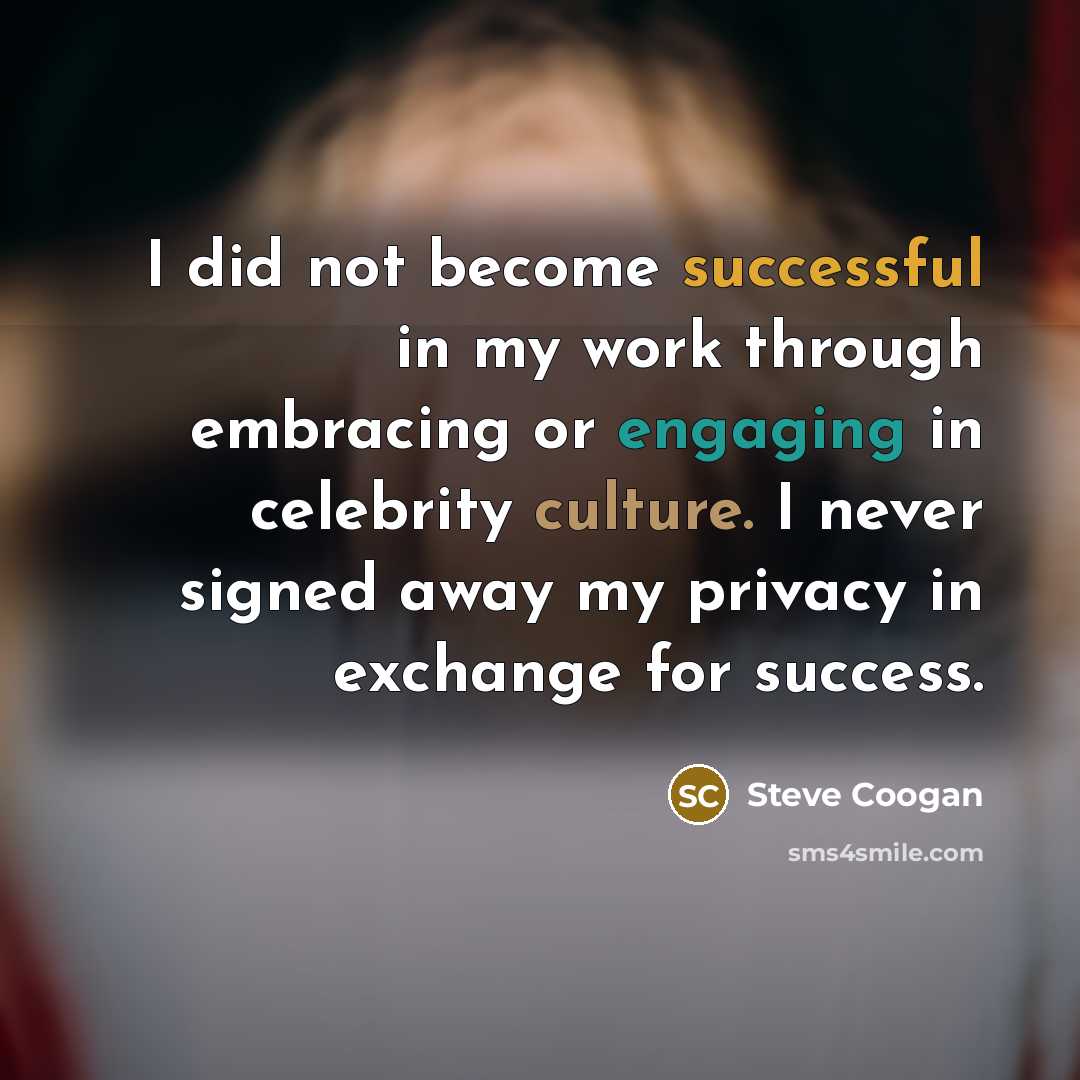 “I did not become successful in my work through embracing or engaging in celebrity culture. I never signed away my privacy in exchange for success.” quote by Steve Coogan