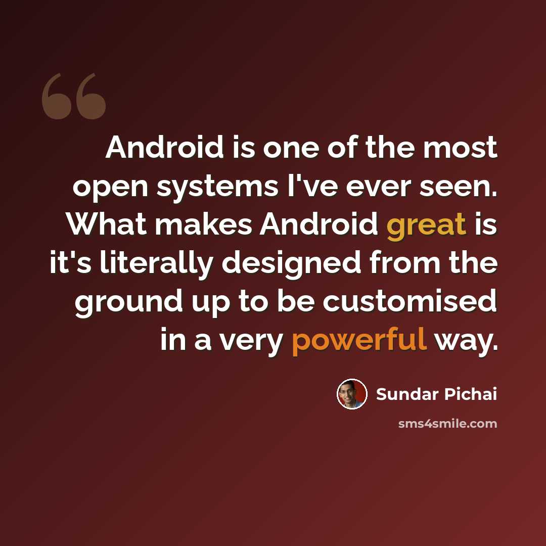 “Android is one of the most open systems I've ever seen. What makes Android great is it's literally designed from the ground up to be customised in a very powerful way.” quote by Sundar Pichai