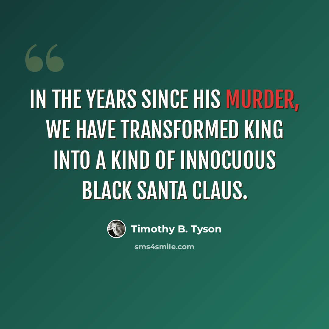 “In the years since his murder, we have transformed King into a kind of innocuous black Santa Claus.” quote by Timothy B. Tyson