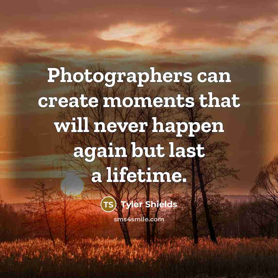 “Photographers can create moments that will never happen again but last a lifetime.” quote by Tyler Shields