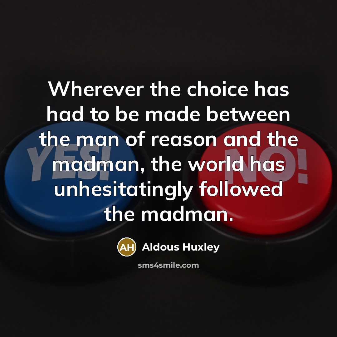 “Wherever the choice has had to be made between the man of reason and the madman, the world has unhesitatingly followed the madman.” quote by Aldous Huxley