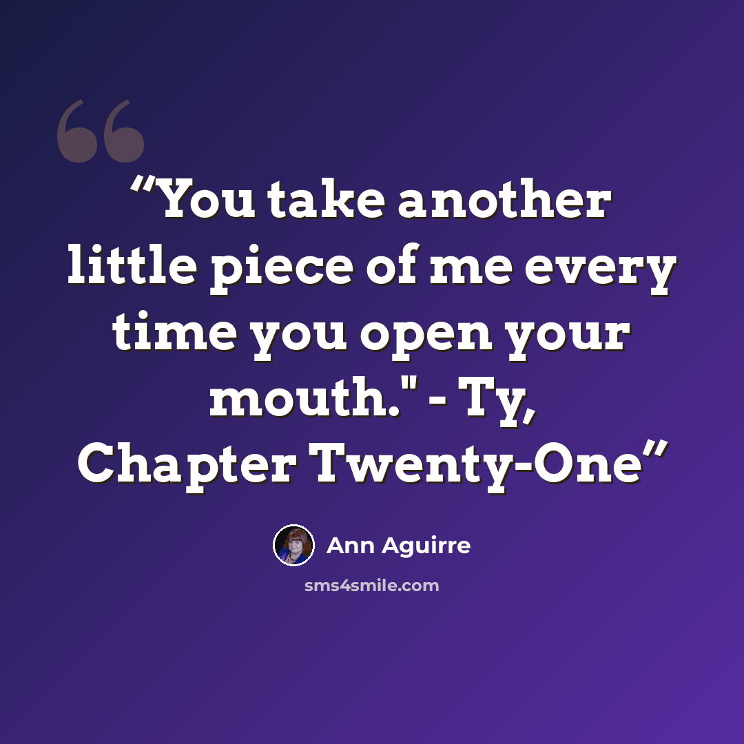“You take another little piece of me every time you open your mouth." - Ty, Chapter Twenty-One” quote by Ann Aguirre