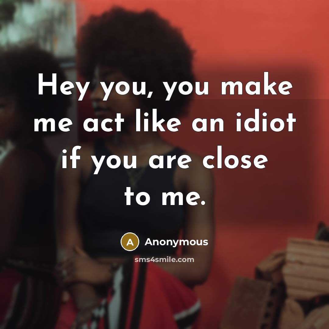 “Hey you, you make me act like an idiot if you are close to me.” quote by Anonymous