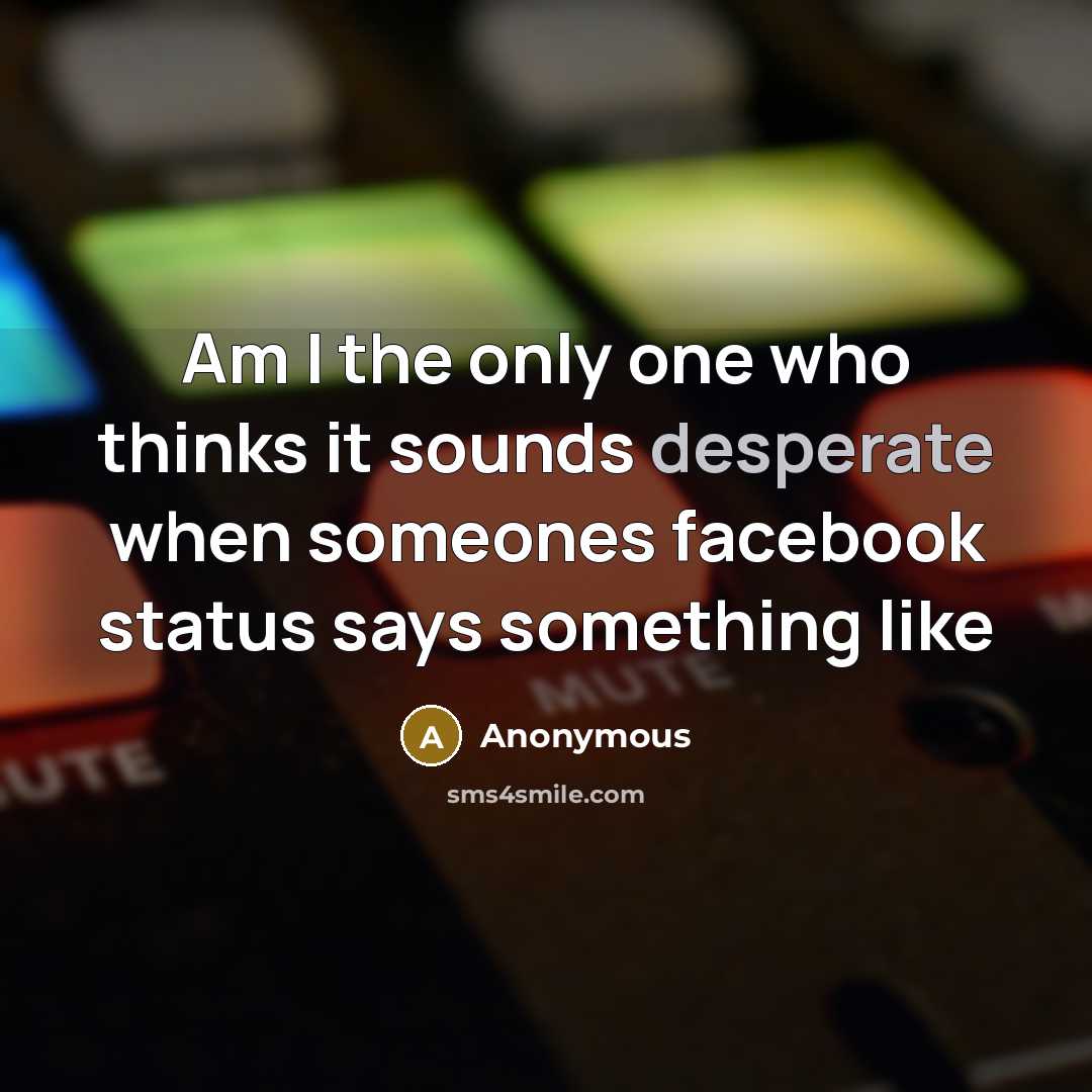 “Am I the only one who thinks it sounds desperate when someones facebook status says something like” quote by Anonymous