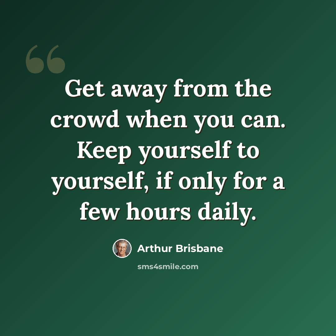 “Get away from the crowd when you can. Keep yourself to yourself, if only for a few hours daily.” quote by Arthur Brisbane