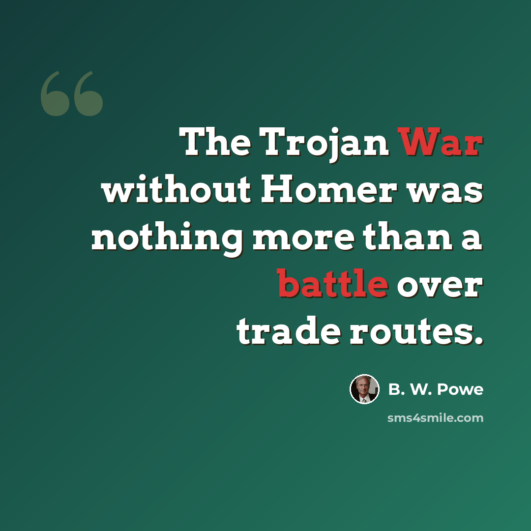 “The Trojan War without Homer was nothing more than a battle over trade routes.” quote by B. W. Powe