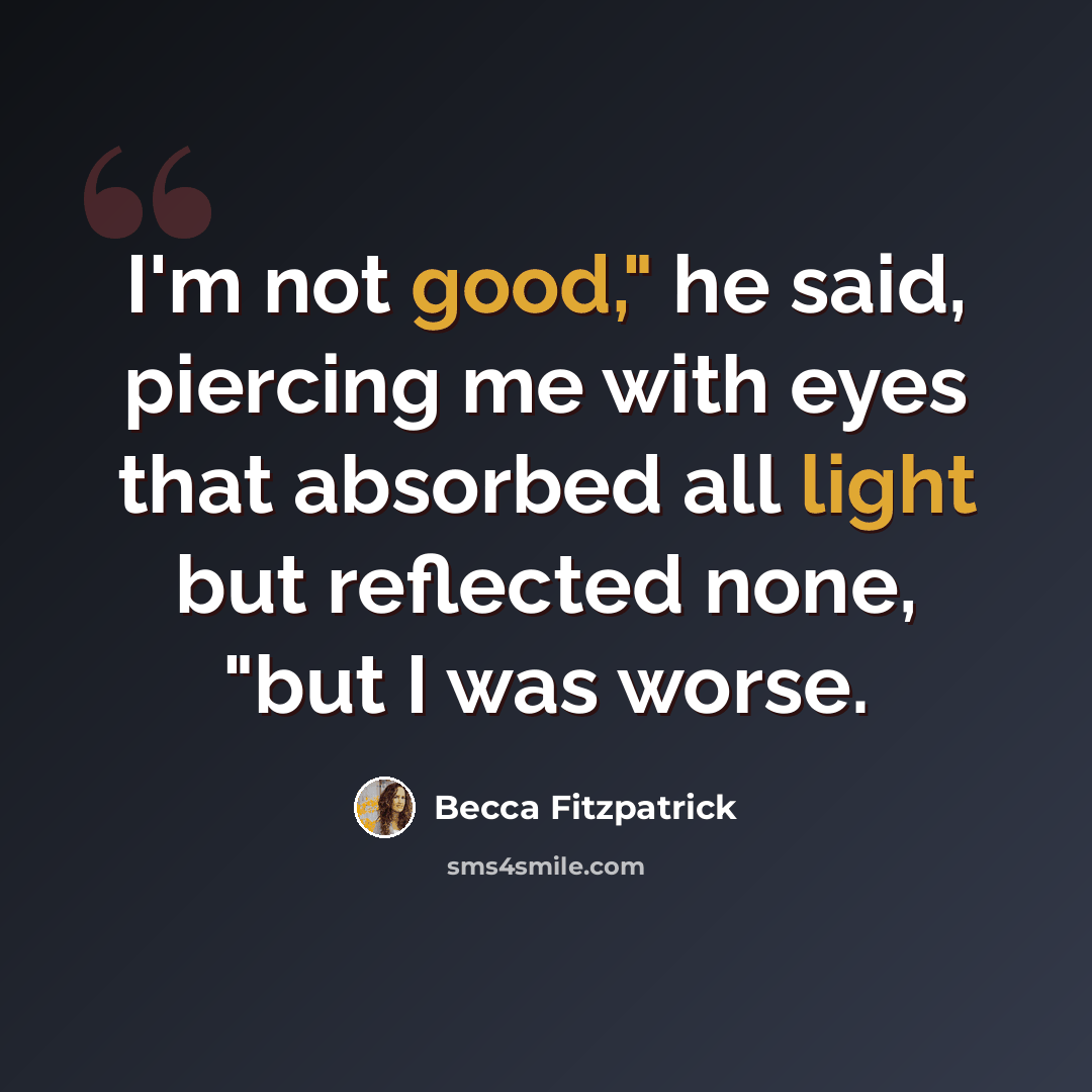 “I'm not good," he said, piercing me with eyes that absorbed all light but reflected none, "but I was worse.” quote by Becca Fitzpatrick
