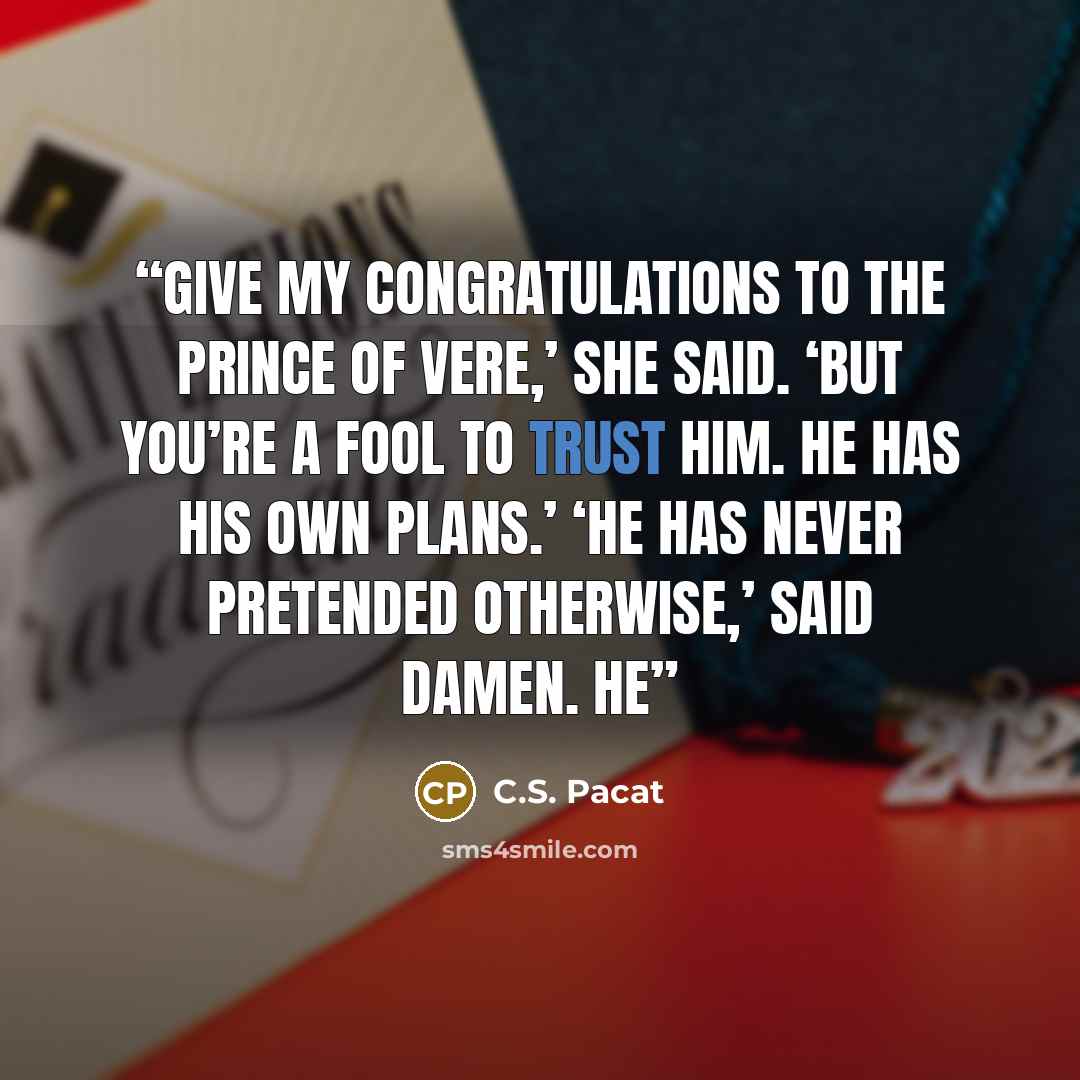 “Give my congratulations to the Prince of Vere,’ she said. ‘But you’re a fool to trust him. He has his own plans.’ ‘He has never pretended otherwise,’ said Damen. He” quote by C.S. Pacat
