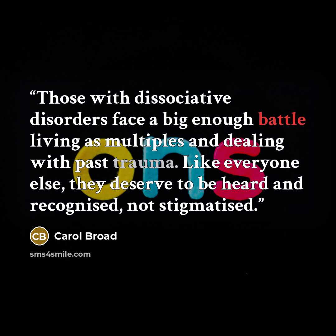 “Those with dissociative disorders face a big enough battle living as multiples and dealing with past trauma. Like everyone else, they deserve to be heard and recognised, not stigmatised.” quote by Carol Broad