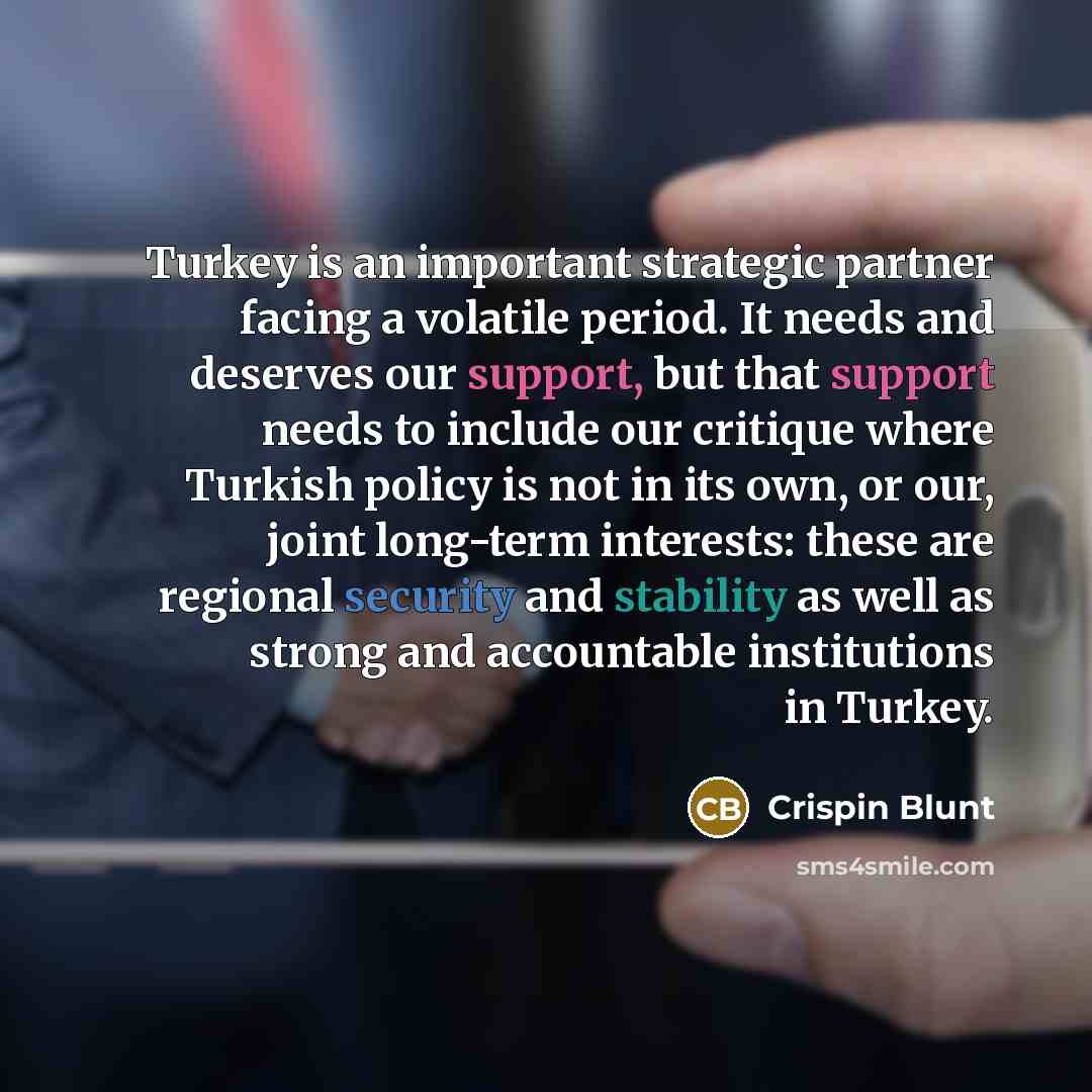 “Turkey is an important strategic partner facing a volatile period. It needs and deserves our support, but that support needs to include our critique where Turkish policy is not in its own, or our, joint long-term interests: these are regional security and stability as well as strong and…” quote by Crispin Blunt