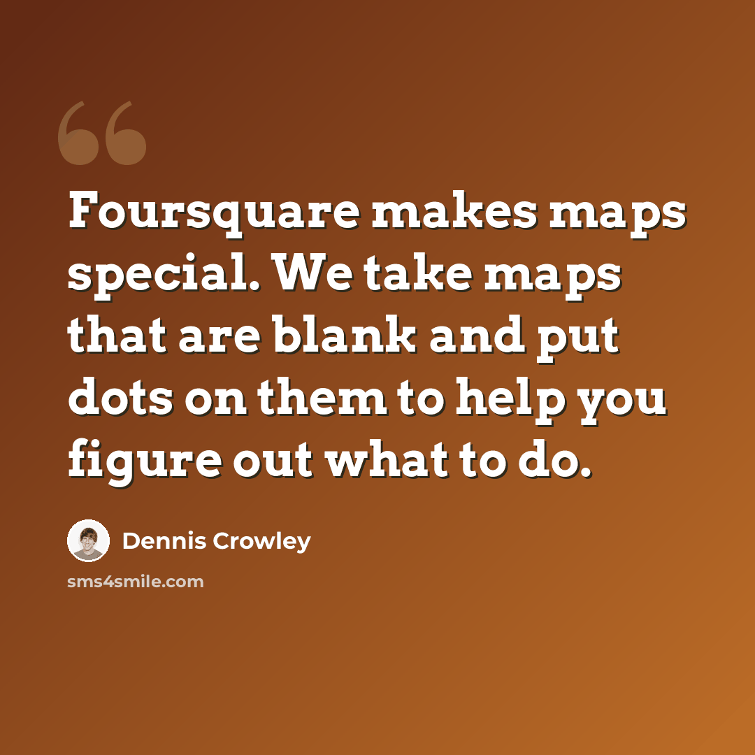 “Foursquare makes maps special. We take maps that are blank and put dots on them to help you figure out what to do.” quote by Dennis Crowley
