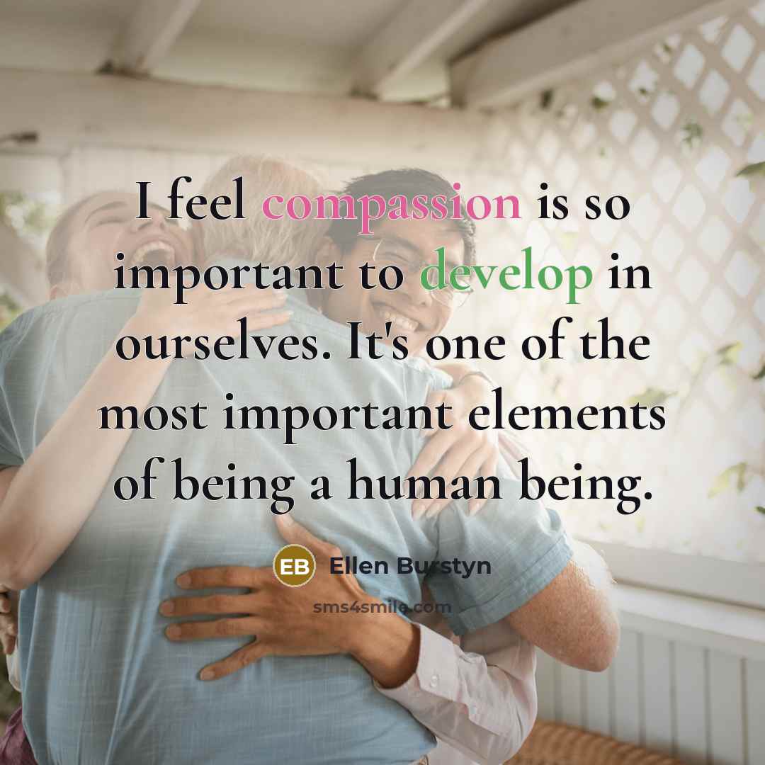 “I feel compassion is so important to develop in ourselves. It's one of the most important elements of being a human being.” quote by Ellen Burstyn