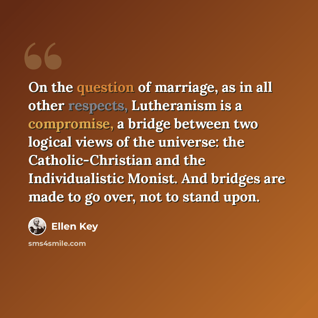 “On the question of marriage, as in all other respects, Lutheranism is a compromise, a bridge between two logical views of the universe: the Catholic-Christian and the Individualistic Monist. And bridges are made to go over, not to stand upon.” quote by Ellen Key