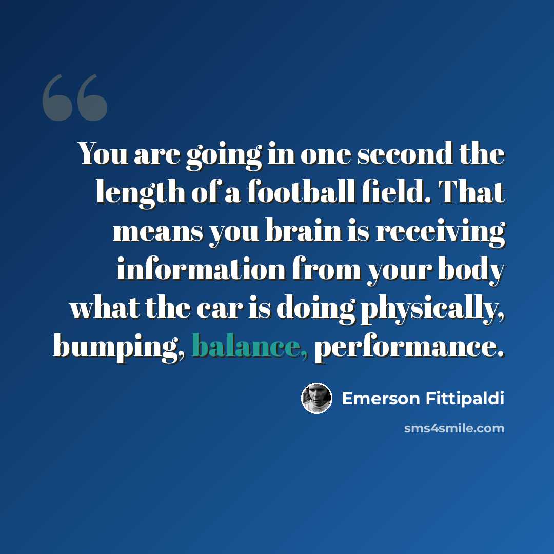 “You are going in one second the length of a football field. That means you brain is receiving information from your body what the car is doing physically, bumping, balance, performance.” quote by Emerson Fittipaldi
