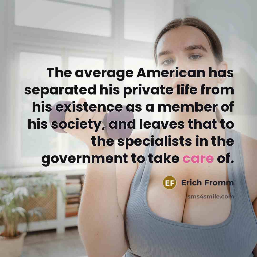 “The average American has separated his private life from his existence as a member of his society, and leaves that to the specialists in the government to take care of.” quote by Erich Fromm