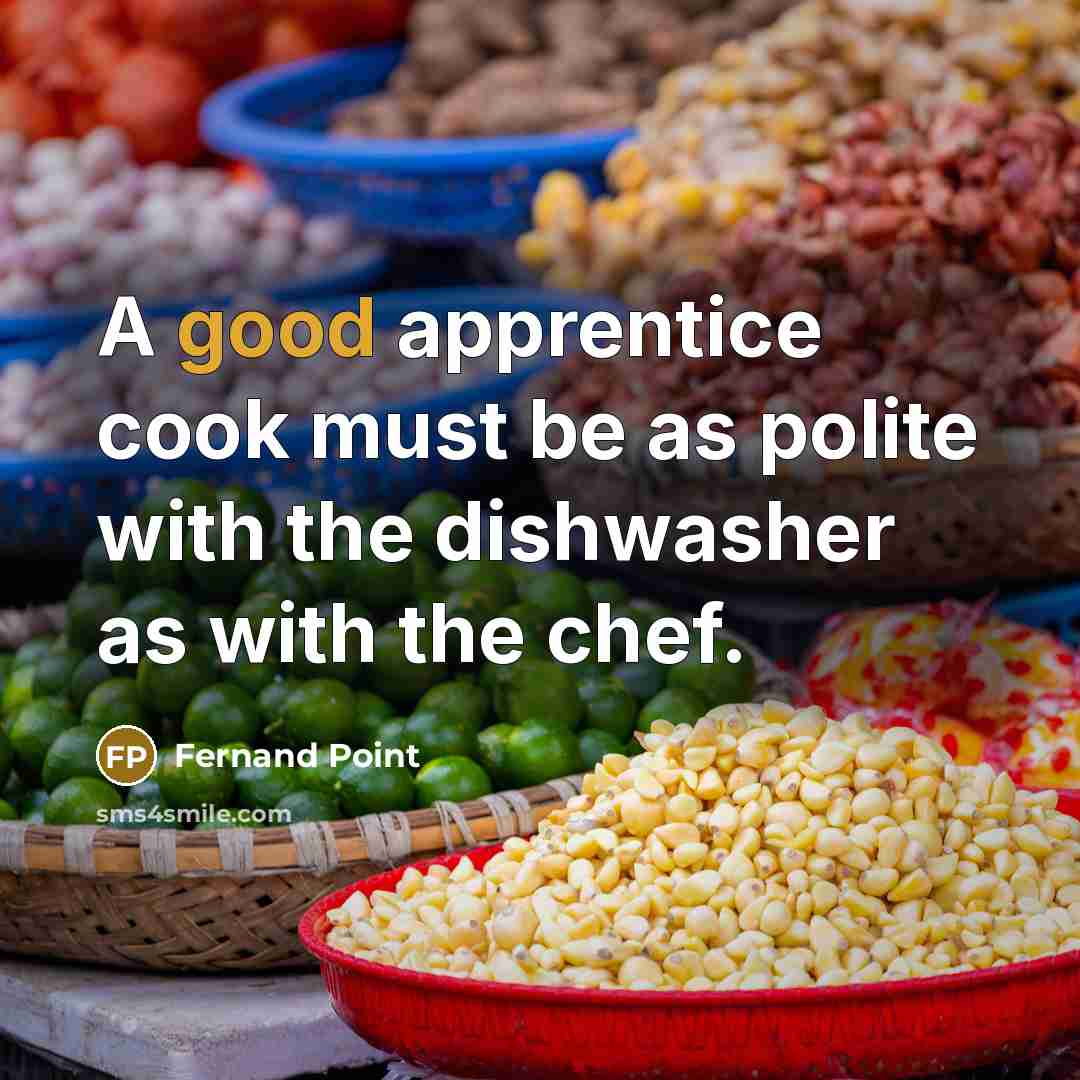 “A good apprentice cook must be as polite with the dishwasher as with the chef.” quote by Fernand Point