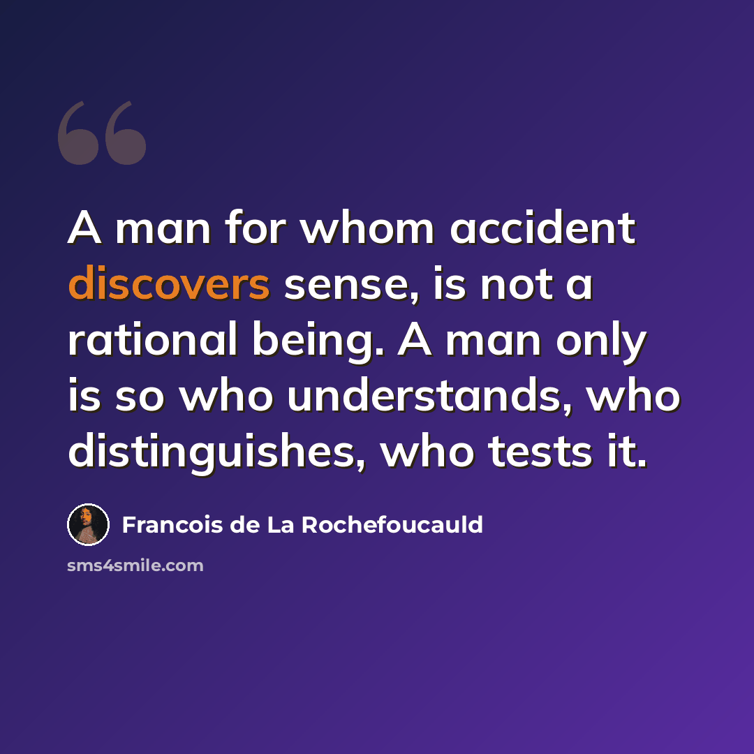 “A man for whom accident discovers sense, is not a rational being. A man only is so who understands, who distinguishes, who tests it.” quote by Francois de La Rochefoucauld