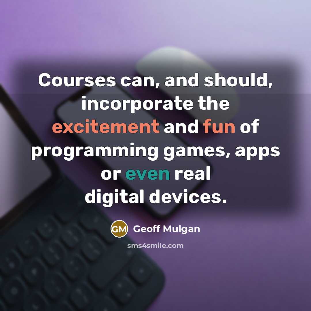 “Courses can, and should, incorporate the excitement and fun of programming games, apps or even real digital devices.” quote by Geoff Mulgan