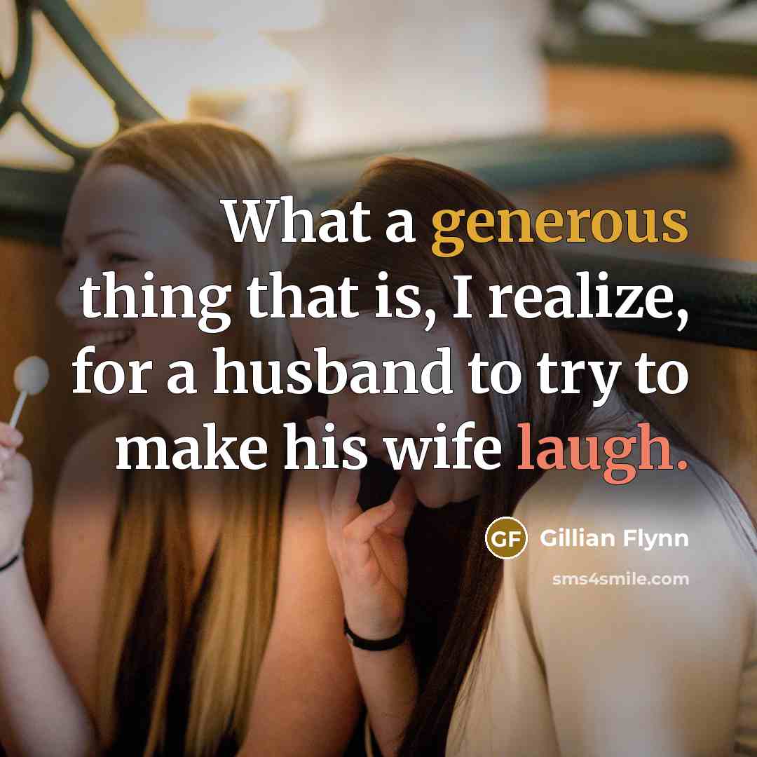 “What a generous thing that is, I realize, for a husband to try to make his wife laugh.” quote by Gillian Flynn