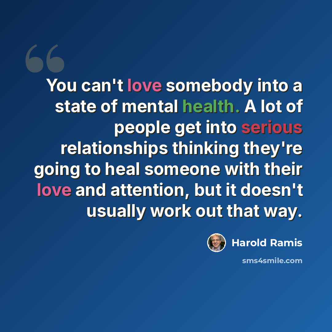“You can't love somebody into a state of mental health. A lot of people get into serious relationships thinking they're going to heal someone with their love and attention, but it doesn't usually work out that way.” quote by Harold Ramis