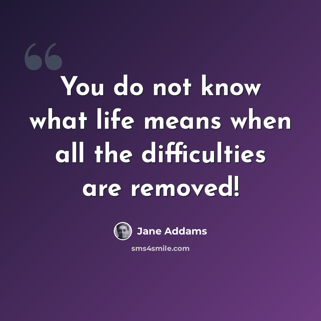 “You do not know what life means when all the difficulties are removed!” quote by Jane Addams