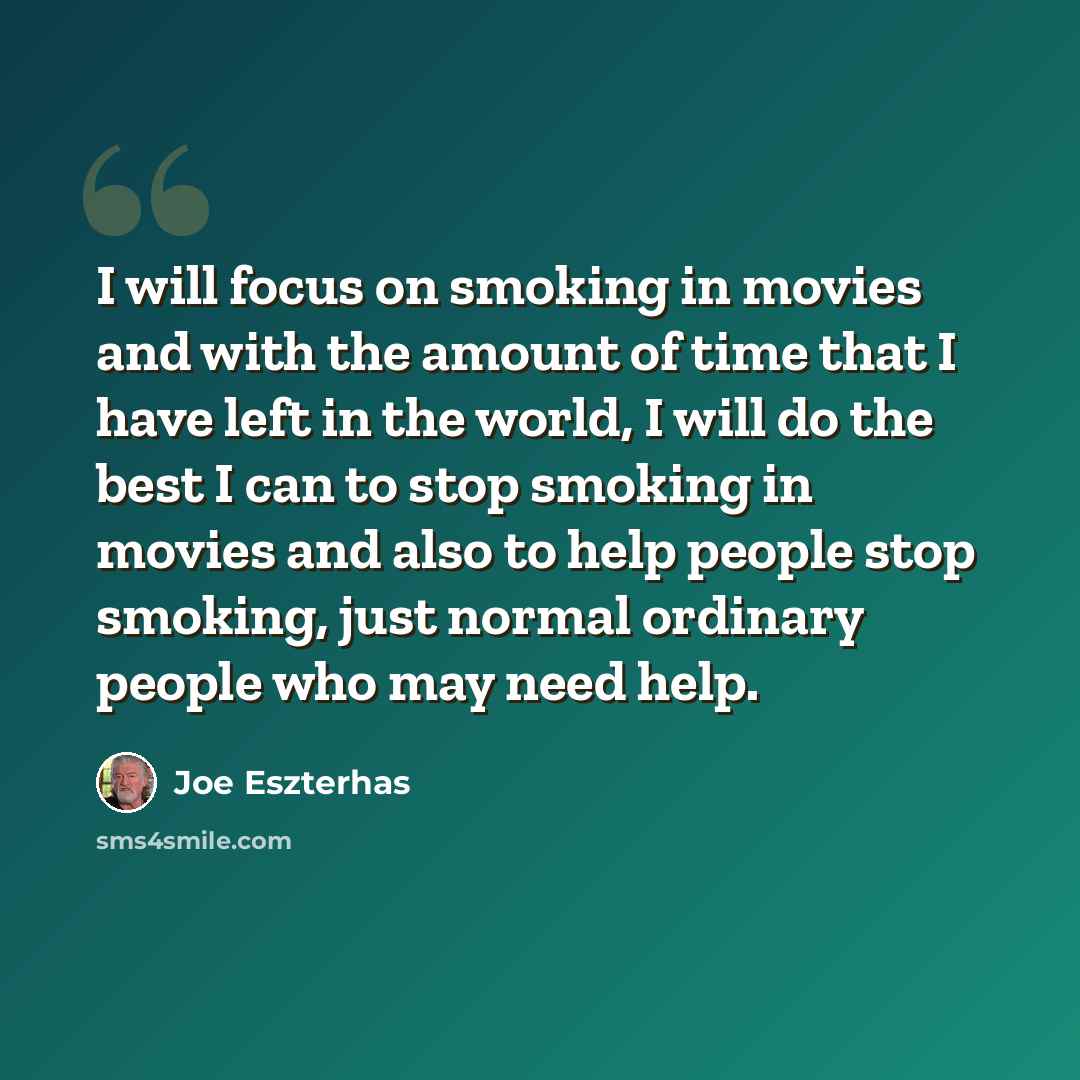 “I will focus on smoking in movies and with the amount of time that I have left in the world, I will do the best I can to stop smoking in movies and also to help people stop smoking, just normal ordinary people who may need help.” quote by Joe Eszterhas