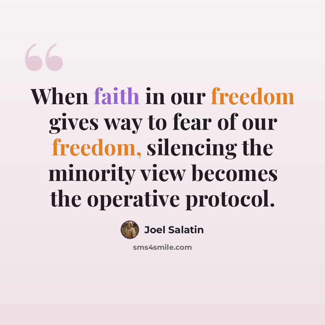 “When faith in our freedom gives way to fear of our freedom, silencing the minority view becomes the operative protocol.” quote by Joel Salatin