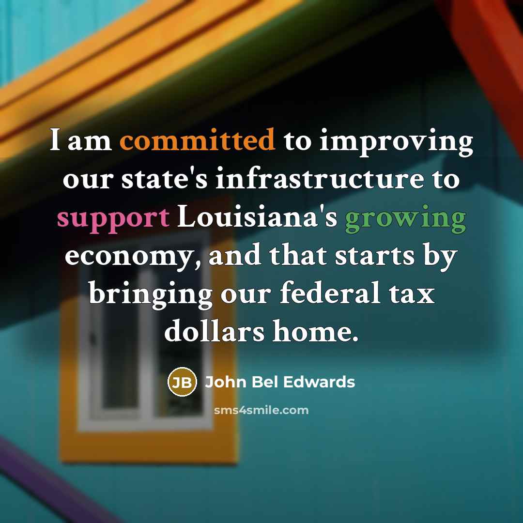 “I am committed to improving our state's infrastructure to support Louisiana's growing economy, and that starts by bringing our federal tax dollars home.” quote by John Bel Edwards