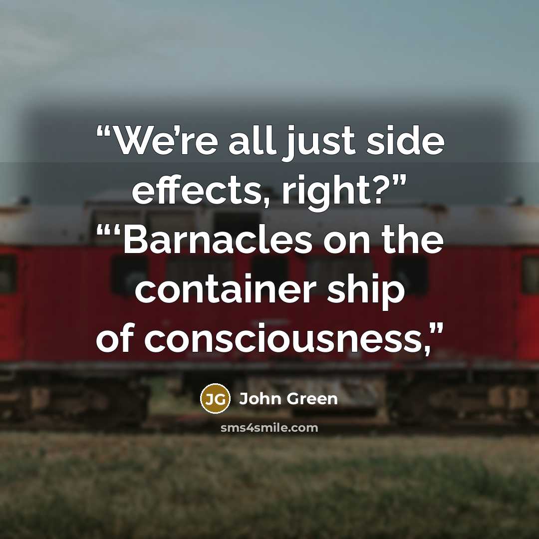 “We’re all just side effects, right?” “‘Barnacles on the container ship of consciousness,” quote by John Green