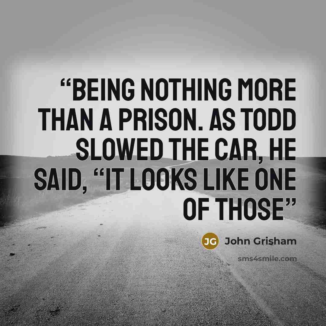 “being nothing more than a prison. As Todd slowed the car, he said, “It looks like one of those” quote by John Grisham